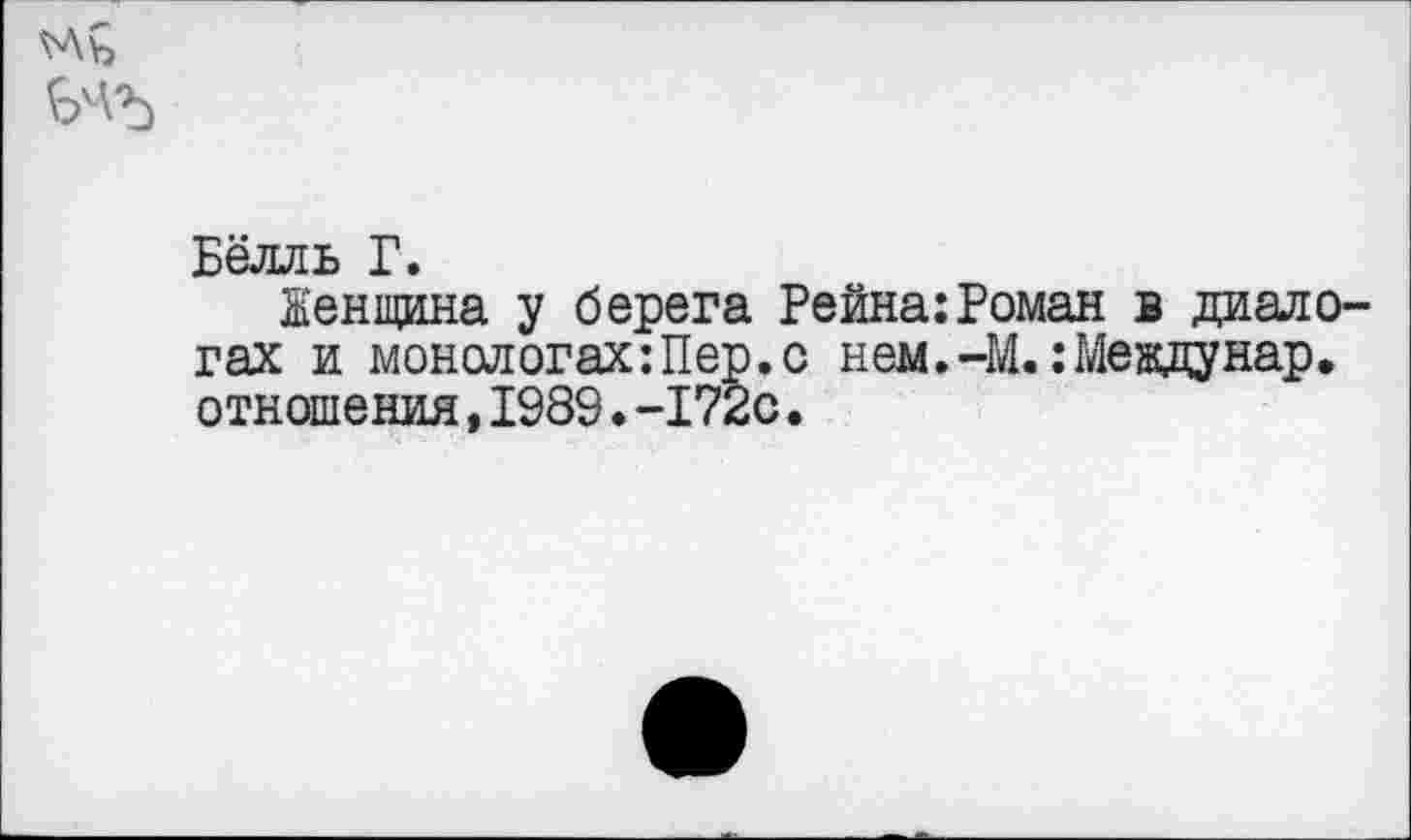 ﻿^Лъ
Бёлль Г.
Женщина у берега Рейна:Роман в диалогах и монологах: Пер. с нем.-М.:Междунар, отношения,1989.-172с.